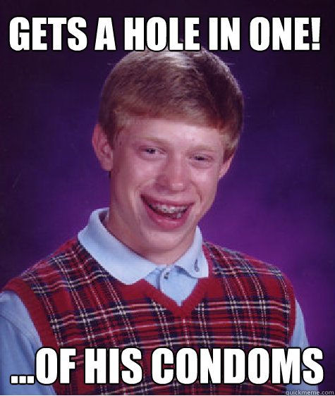 gets a hole in one! ...of his condoms  Bad Luck Brian