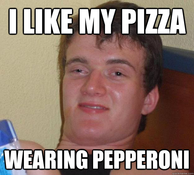 I like my pizza  wearing pepperoni  10 Guy