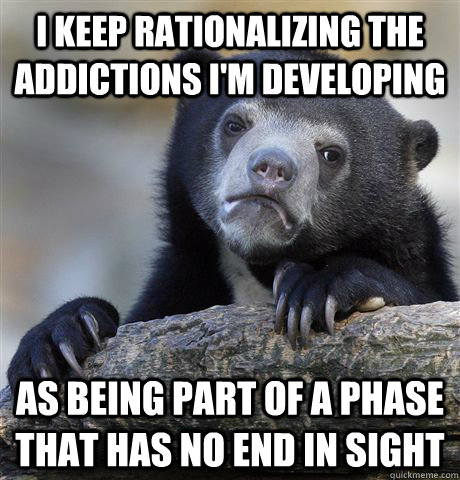 I keep rationalizing the addictions i'm developing as being part of a phase that has no end in sight  Confession Bear