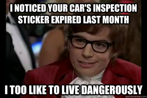 I noticed your car's inspection sticker expired last month i too like to live dangerously - I noticed your car's inspection sticker expired last month i too like to live dangerously  Dangerously - Austin Powers