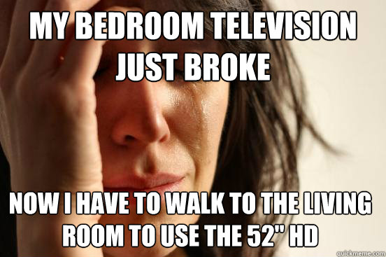 My bedroom television just broke Now i Have to walk to the living room to use the 52