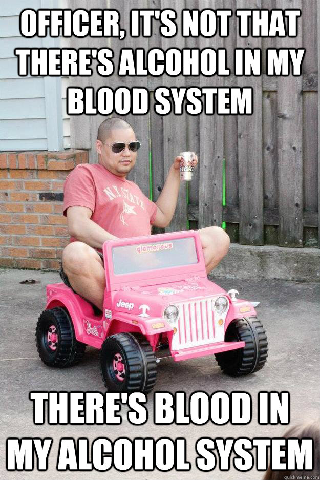 Officer, it's not that there's alcohol in my blood system There's blood in my alcohol system - Officer, it's not that there's alcohol in my blood system There's blood in my alcohol system  drunk dad