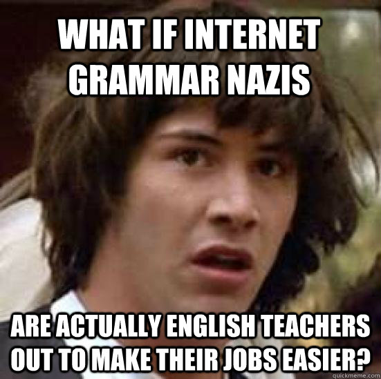 What if internet grammar nazis Are actually english teachers out to make their jobs easier? - What if internet grammar nazis Are actually english teachers out to make their jobs easier?  conspiracy keanu