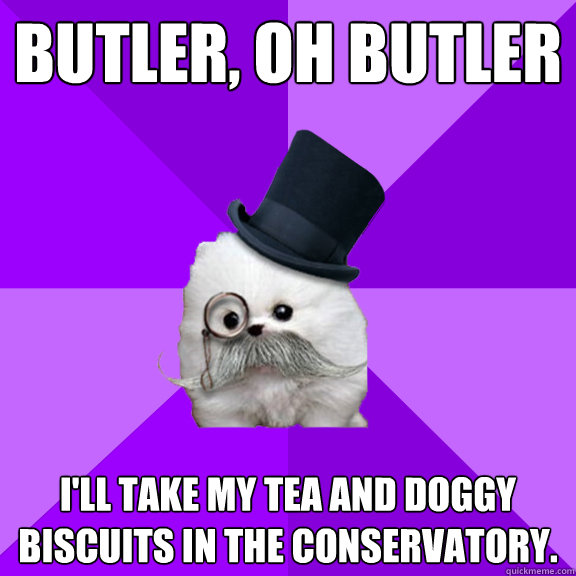 Butler, Oh Butler I'll take my tea and doggy biscuits in the conservatory. - Butler, Oh Butler I'll take my tea and doggy biscuits in the conservatory.  Pompous Pomeranian