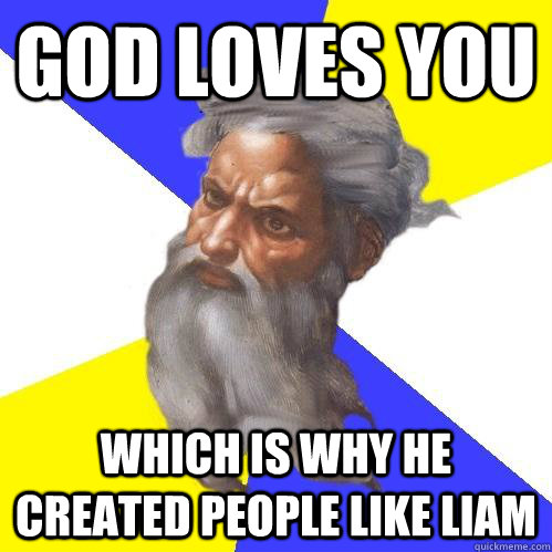 God loves you which is why he created people like liam  Advice God