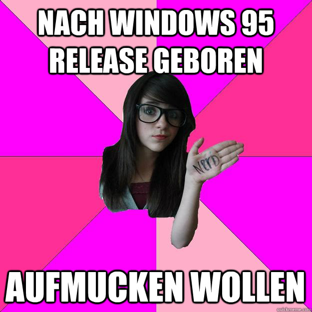 nach windows 95 release geboren aufmucken wollen  Idiot Nerd Girl