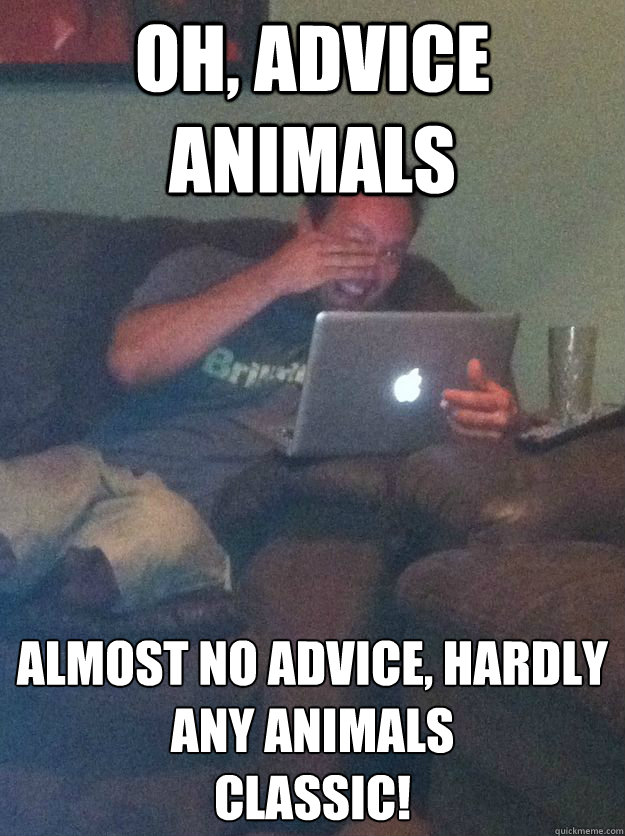 Oh, advice animals almost no advice, hardly any animals
CLASSIC! - Oh, advice animals almost no advice, hardly any animals
CLASSIC!  Misc