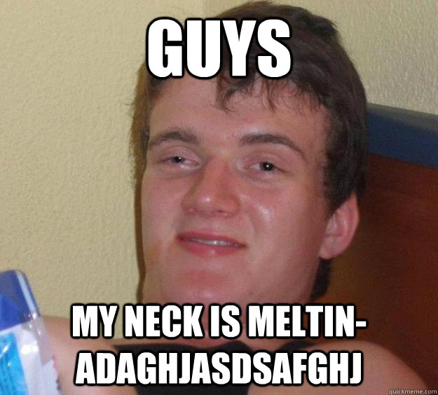 Guys My neck is meltin-adaghjasdsafghj  10 Guy