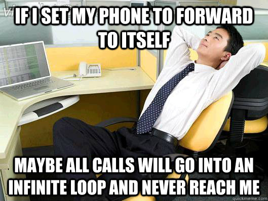 if i set my phone to forward to itself maybe all calls will go into an infinite loop and never reach me  Office Thoughts