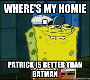 Where's my homie Patrick is better than batman  Spongebob