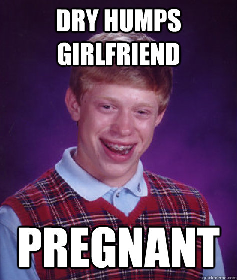 Dry humps girlfriend pregnant  - Dry humps girlfriend pregnant   Bad Luck Brian