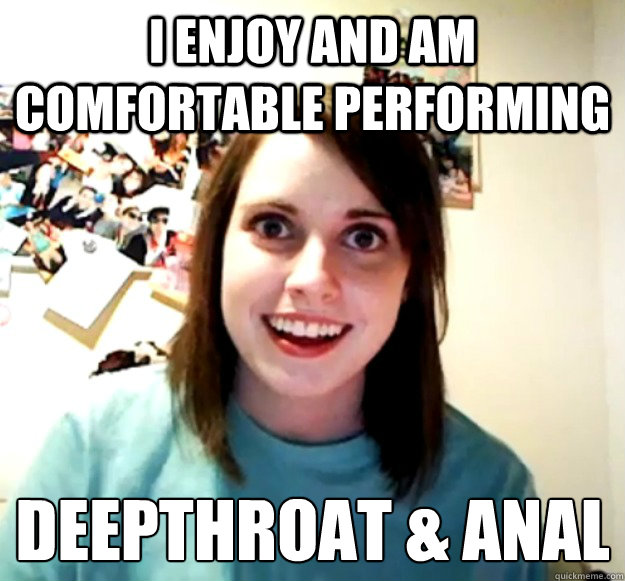 I enjoy and am comfortable performing Deepthroat & Anal - I enjoy and am comfortable performing Deepthroat & Anal  Overly Attached Girlfriend