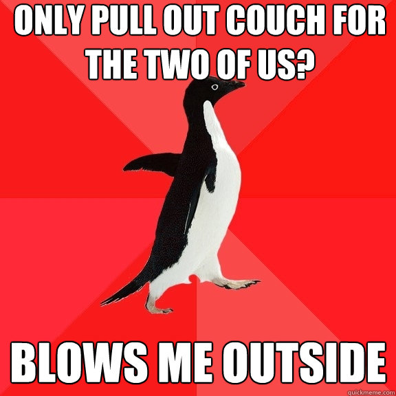 only pull out couch for the two of us? blows me outside  Socially Awesome Penguin