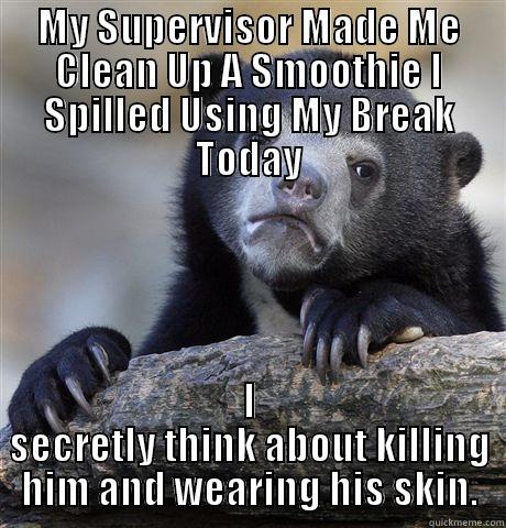 MY SUPERVISOR MADE ME CLEAN UP A SMOOTHIE I SPILLED USING MY BREAK TODAY I SECRETLY THINK ABOUT KILLING HIM AND WEARING HIS SKIN. Confession Bear