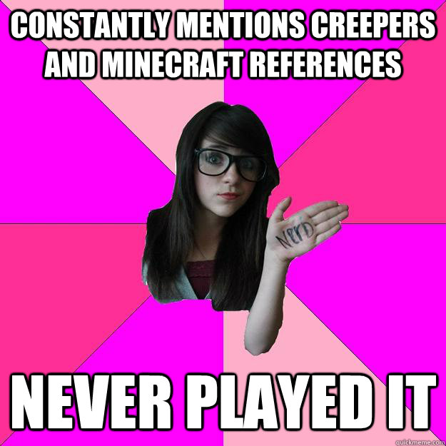 Constantly mentions creepers and minecraft references  NEVER PLAYED IT - Constantly mentions creepers and minecraft references  NEVER PLAYED IT  Idiot Nerd Girl