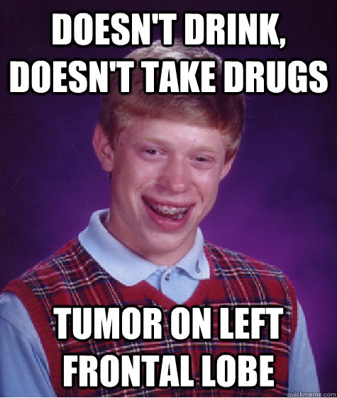 Doesn't drink, doesn't take drugs Tumor on Left frontal lobe - Doesn't drink, doesn't take drugs Tumor on Left frontal lobe  Bad Luck Brian