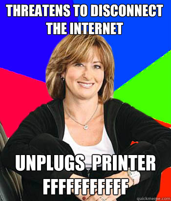 Threatens to disconnect the internet unplugs  printer        fffffffffff  Sheltering Suburban Mom