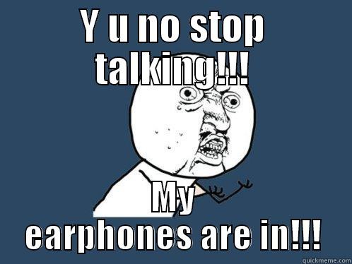 Y U NO STOP TALKING!!! MY EARPHONES ARE IN!!! Y U No