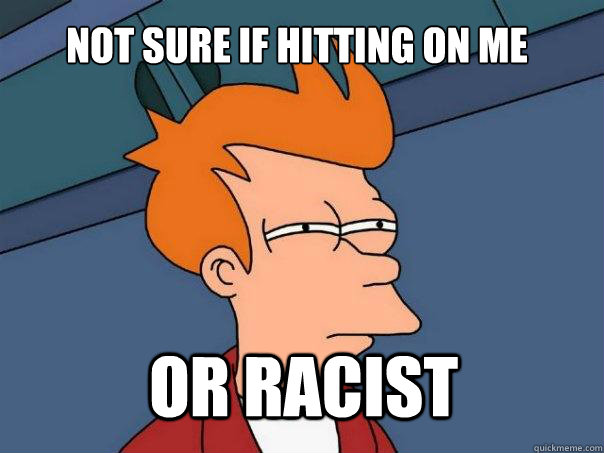 Not sure if hitting on me or racist  Futurama Fry