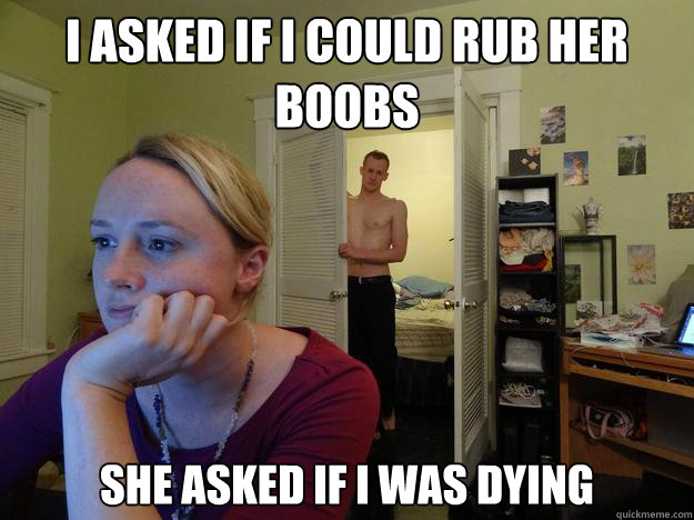 I asked if i could rub her boobs she asked if i was dying - I asked if i could rub her boobs she asked if i was dying  Redditors Boyfriend