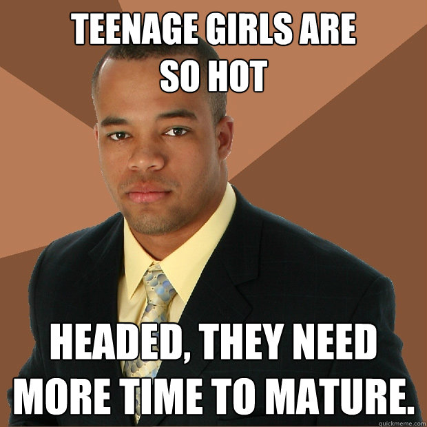 Teenage girls are 
so hot headed, they need more time to mature. - Teenage girls are 
so hot headed, they need more time to mature.  Successful Black Man