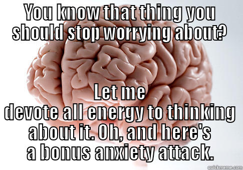 YOU KNOW THAT THING YOU SHOULD STOP WORRYING ABOUT? LET ME DEVOTE ALL ENERGY TO THINKING ABOUT IT. OH, AND HERE'S A BONUS ANXIETY ATTACK. Scumbag Brain