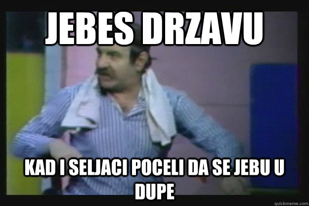 Jebes drzavu  kad i seljaci poceli da se jebu u dupe  