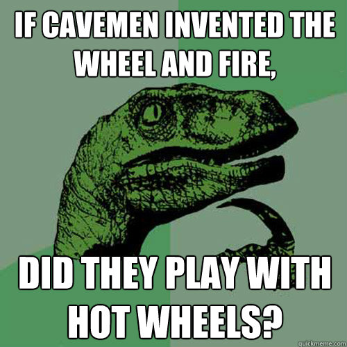 If cavemen invented the wheel and fire, did they play with hot wheels? - If cavemen invented the wheel and fire, did they play with hot wheels?  Philosoraptor