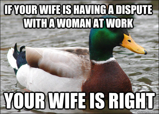 if your wife is having a dispute with a woman at work your wife is right  Actual Advice Mallard