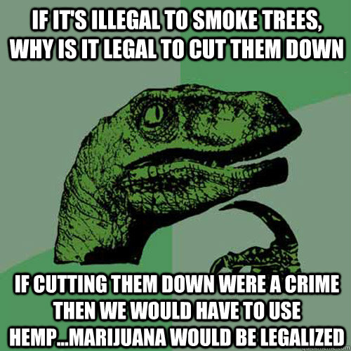 If it's illegal to smoke trees, why is it legal to cut them down If cutting them down were a crime then we would have to use hemp...MARIJUANA WOULD BE LEGALIZED  Philosoraptor