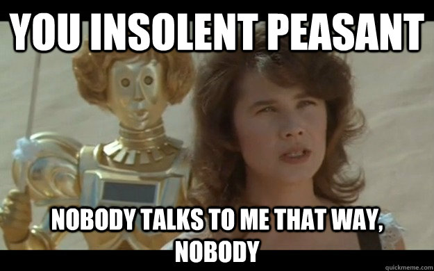 you insolent peasant nobody talks to me that way, nobody - you insolent peasant nobody talks to me that way, nobody  Princess Vespa