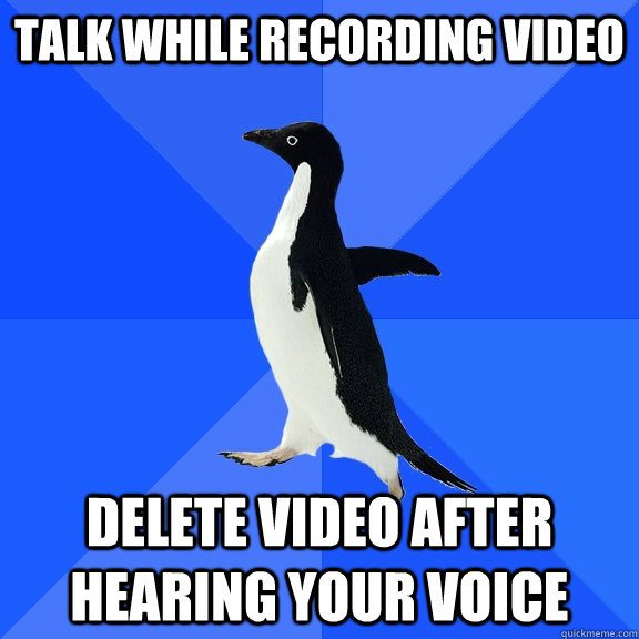 talk while recording video delete video after hearing your voice  Socially Awkward Penguin