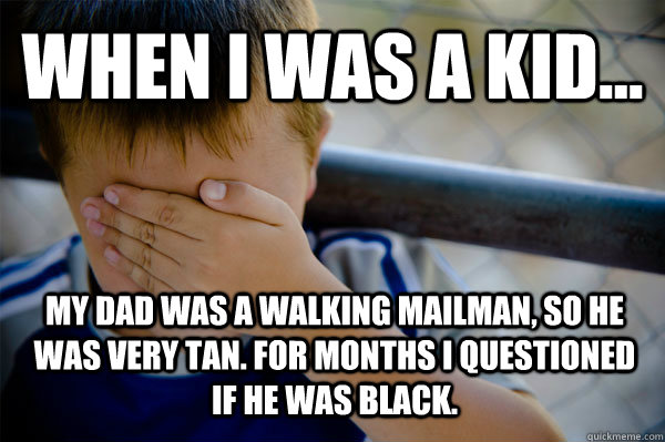 WHEN I WAS A KID... my dad was a walking mailman, so he was very tan. for months i questioned if he was black.  Confession kid