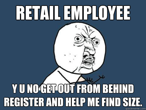 Retail Employee y u no get out from behind register and help me find size.  Y U No