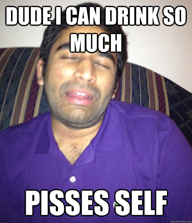 Dude I can drink so much pisses self - Dude I can drink so much pisses self  Confused FOB Indian Guy