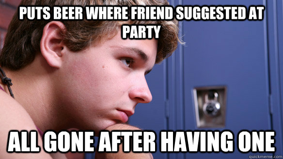 Puts beer where friend suggested at party All gone after having one  