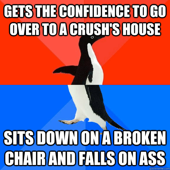 gets the confidence to go over to a crush's house Sits down on a broken chair and falls on ass - gets the confidence to go over to a crush's house Sits down on a broken chair and falls on ass  Socially Awesome Awkward Penguin