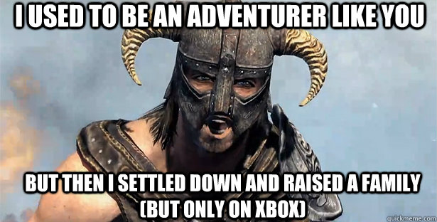 i used to be an adventurer like you  but then I settled down and raised a family (but only on xbox)  skyrim