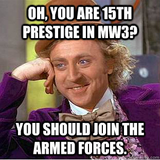 Oh, you are 15th prestige in MW3? You should join the armed forces. - Oh, you are 15th prestige in MW3? You should join the armed forces.  Condescending Wonka