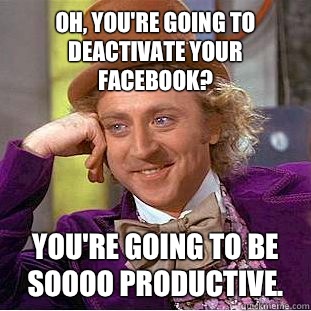 Oh, you're going to deactivate your Facebook? You're going to be soooo productive.  - Oh, you're going to deactivate your Facebook? You're going to be soooo productive.   Condescending Wonka