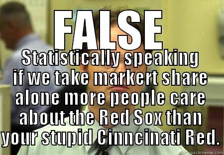 FALSE STATISTICALLY SPEAKING IF WE TAKE MARKET SHARE ALONE MORE PEOPLE CARE ABOUT THE RED SOX THAN YOUR STUPID CINCINNATI RED. Schrute