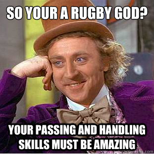 So your a rugby god?
 your passing and handling skills must be amazing  - So your a rugby god?
 your passing and handling skills must be amazing   Condescending Wonka