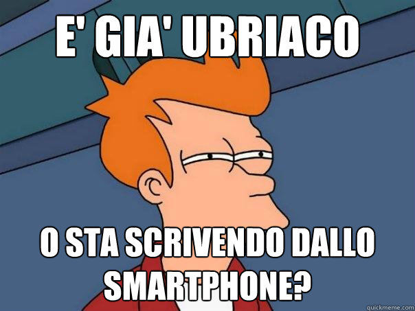 e' gia' ubriaco o sta scrivendo dallo smartphone?  Futurama Fry