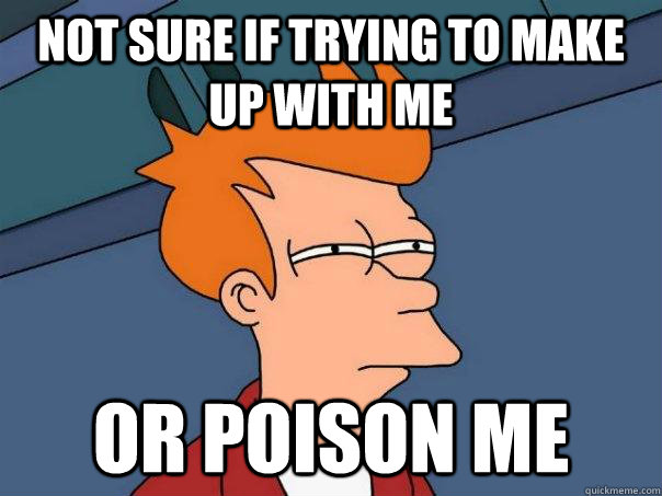 not sure if trying to make up with me or poison me - not sure if trying to make up with me or poison me  Futurama Fry