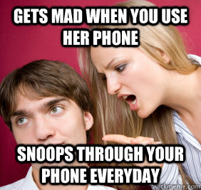 Gets mad when you use her phone snoops through your phone everyday  Nagging Girlfriend