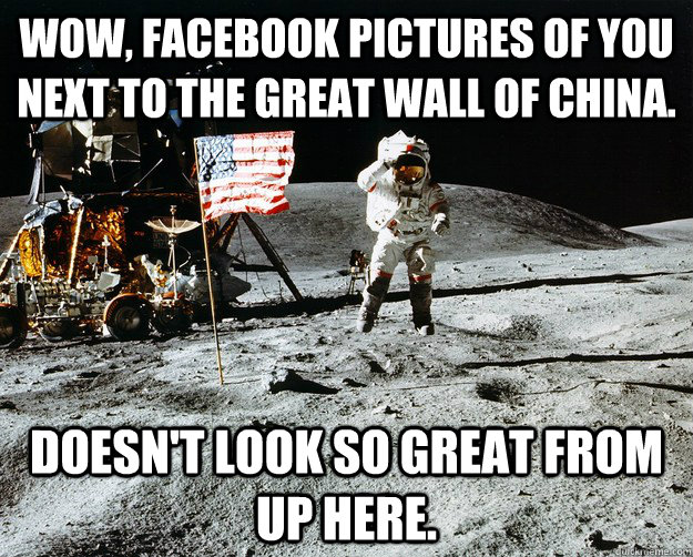 Wow, Facebook pictures of you next to the great wall of china. Doesn't look so great from up here. - Wow, Facebook pictures of you next to the great wall of china. Doesn't look so great from up here.  Unimpressed Astronaut