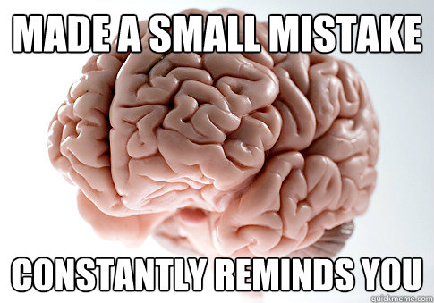 Made a small mistake Constantly reminds you  Scumbag Brain