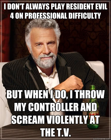 I don't always play resident evil 4 on professional difficulty but when I do, I throw my controller and scream violently at the T.V.  The Most Interesting Man In The World