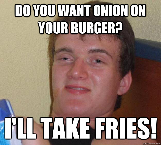 Do you want onion on your burger? I'll take fries!  10 Guy