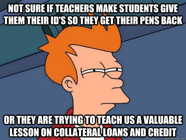 Not sure if teachers make students give them their id's so they get their pens back Or they are trying to teach us a valuable lesson on collateral loans and credit - Not sure if teachers make students give them their id's so they get their pens back Or they are trying to teach us a valuable lesson on collateral loans and credit  Futurama Fry